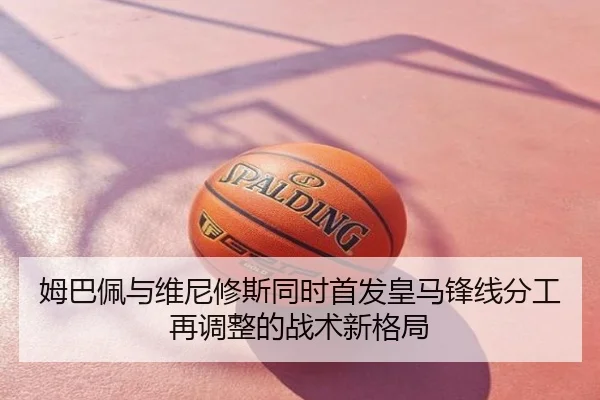 姆巴佩与维尼修斯同时首发皇马锋线分工再调整的战术新格局